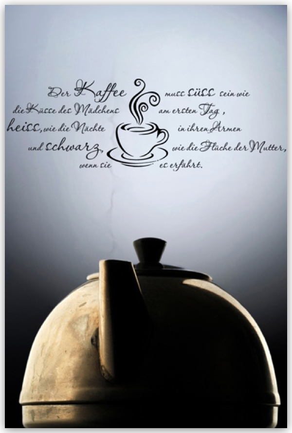 Der Kaffee muss süss sein, wie die Küsse des Mädchens am ersten Tag, heiss, wie die Nächte in ihren Armen, und schwarz wie die Flüche der Mutter, wenn sie es erfährt.